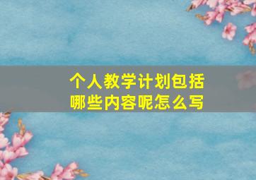 个人教学计划包括哪些内容呢怎么写