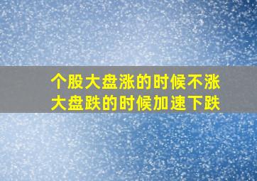 个股大盘涨的时候不涨大盘跌的时候加速下跌