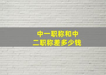 中一职称和中二职称差多少钱