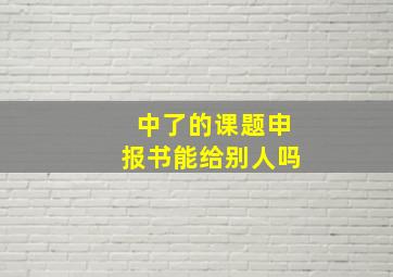 中了的课题申报书能给别人吗