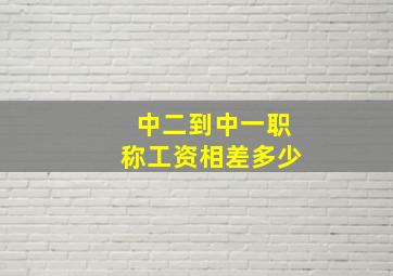 中二到中一职称工资相差多少