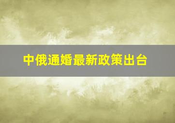 中俄通婚最新政策出台