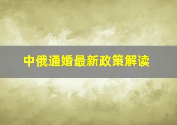 中俄通婚最新政策解读