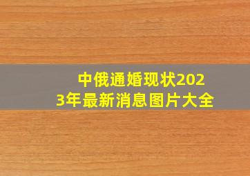 中俄通婚现状2023年最新消息图片大全