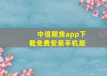 中信期货app下载免费安装手机版