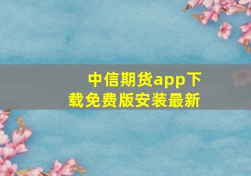 中信期货app下载免费版安装最新