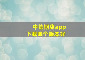 中信期货app下载哪个版本好