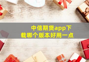 中信期货app下载哪个版本好用一点