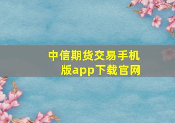 中信期货交易手机版app下载官网