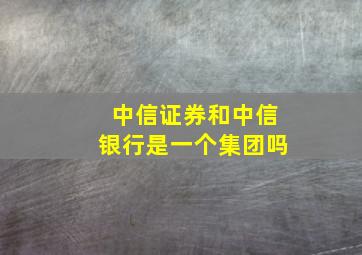 中信证券和中信银行是一个集团吗