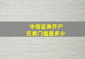 中信证券开户交易门槛是多少