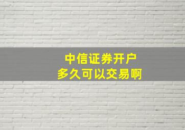 中信证券开户多久可以交易啊