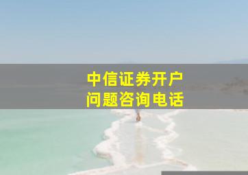 中信证券开户问题咨询电话