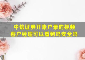 中信证券开账户录的视频客户经理可以看到吗安全吗