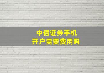 中信证券手机开户需要费用吗