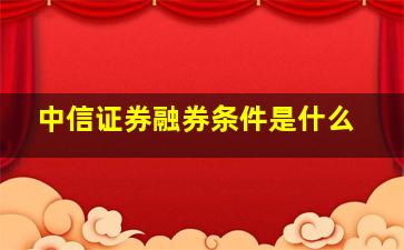 中信证券融券条件是什么