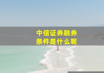 中信证券融券条件是什么呢