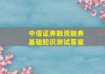 中信证券融资融券基础知识测试答案