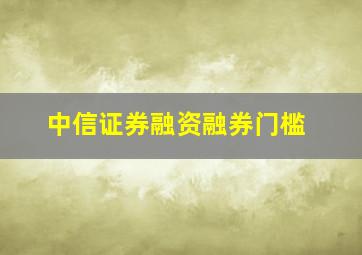 中信证券融资融券门槛