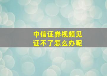 中信证券视频见证不了怎么办呢