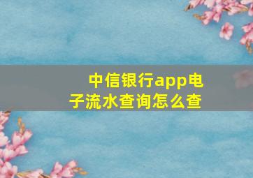 中信银行app电子流水查询怎么查