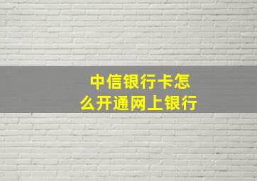 中信银行卡怎么开通网上银行