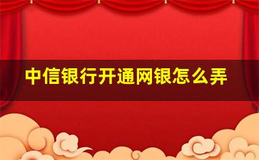 中信银行开通网银怎么弄