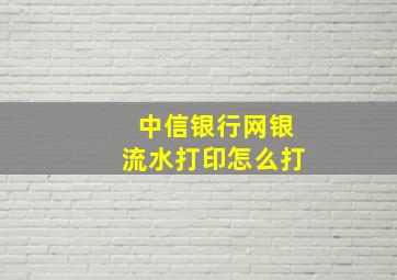 中信银行网银流水打印怎么打