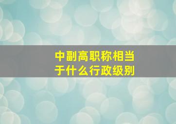 中副高职称相当于什么行政级别