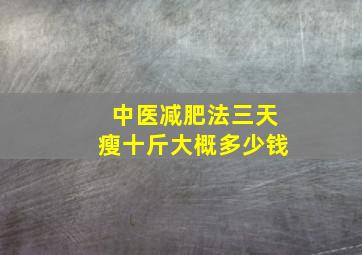 中医减肥法三天瘦十斤大概多少钱