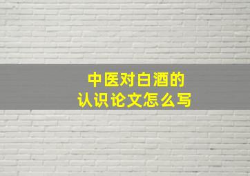 中医对白酒的认识论文怎么写