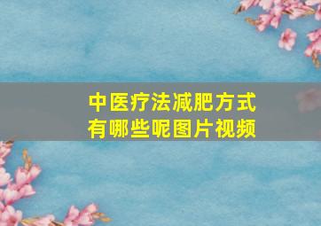 中医疗法减肥方式有哪些呢图片视频