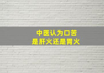 中医认为口苦是肝火还是胃火