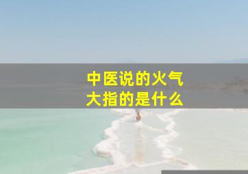 中医说的火气大指的是什么