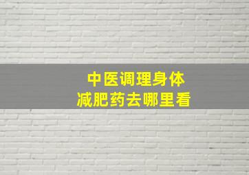 中医调理身体减肥药去哪里看