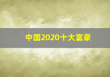 中国2020十大富豪