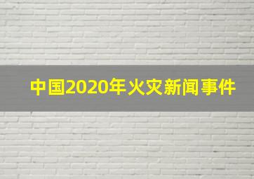 中国2020年火灾新闻事件