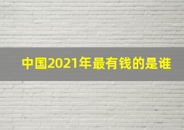 中国2021年最有钱的是谁