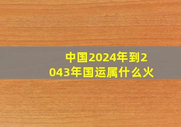 中国2024年到2043年国运属什么火