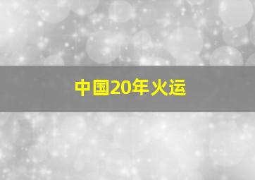 中国20年火运