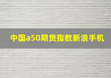 中国a50期货指数新浪手机