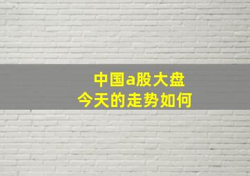 中国a股大盘今天的走势如何