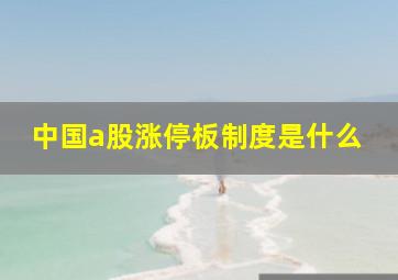 中国a股涨停板制度是什么