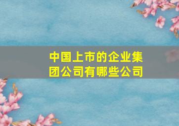 中国上市的企业集团公司有哪些公司