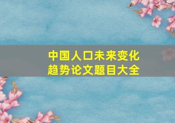 中国人口未来变化趋势论文题目大全