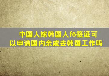 中国人嫁韩国人f6签证可以申请国内亲戚去韩国工作吗