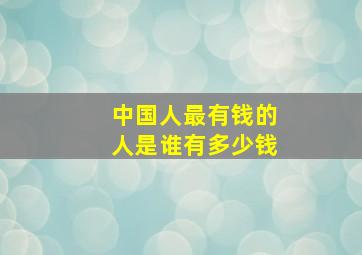 中国人最有钱的人是谁有多少钱