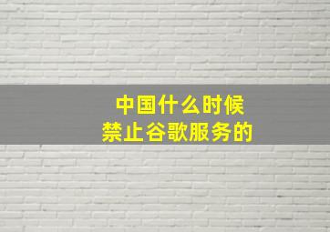 中国什么时候禁止谷歌服务的