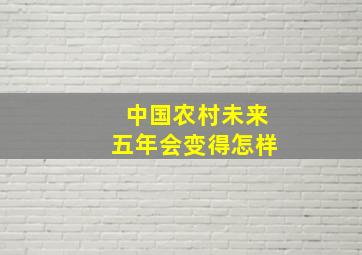 中国农村未来五年会变得怎样