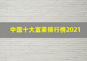 中国十大富豪排行榜2021